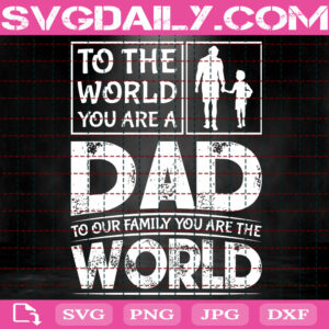 To The World You Are A Dad To Our Family You Are The World Svg Best Dad Svg, Papa Svg, Father’s Day Svg
