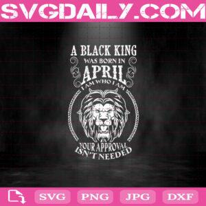 A Black King Was Born In April I Am Who I Am Your Approval Isn't Needed Svg, A Black King Svg, April Svg, Was Born In April Svg