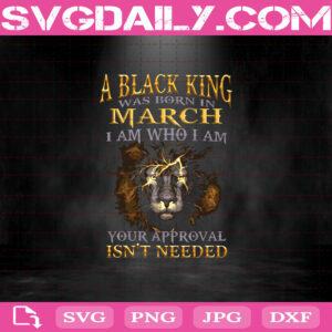 A Black King Was Born In March I Am Who I Am Your Approval Isn't Needed Svg, Black King Svg, March Svg, March King Svg, Born In March Svg, Birthday Svg