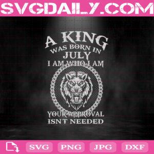 A King Was Born In July I Am Who I Am Your Approval Isn't Needed Svg, King Svg, July Svg, Was Born In July Svg