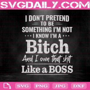 I Don't Pretend To Be Something I'm Not I Know I'm A Bitch And I Own That Shit Like A Boss Svg, Svg Png Dxf Eps