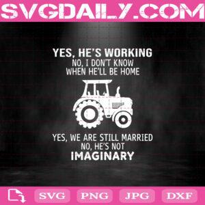 Yes He’s Working No I Don’t Know When He’ll Be Home Yes We Are Still Married No He’s Not Imaginary Svg, Tractor Svg, Farmer Svg