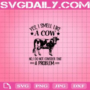 Yes I Smell Like A Cow No I Do Not Consider That A Problem Svg, Cow Svg, Farmhouse Svg, Farm Svg