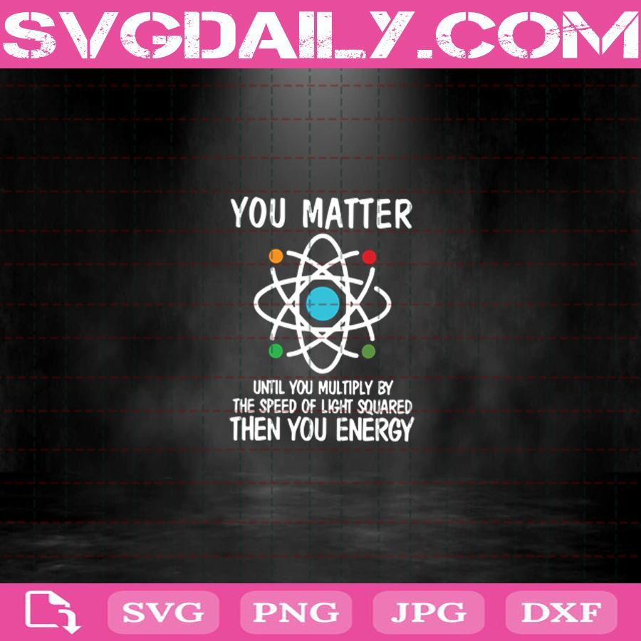 You Matter Until You Multiply By The Speed Of Light Squared Then You Energy Svg Png Dxf Eps Cut File Instant Download