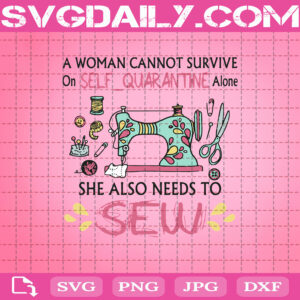 A Woman Cannot Survive On Self Quarantine Alone She Also Needs To Sew Svg, Sew Svg, Self Quarantine Svg, Svg Png Dxf Eps AI Instant Download
