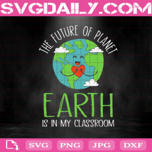 The Future Of Planet Earth Is In My Classroom Svg, Love The Earth Svg, Earth Day Teacher Svg, Earth Svg