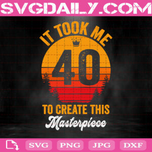 40th Birthday Gift Svg, Took Me 40 Years To Create This Masterpiece Svg, Gift For Men Svg, 40th Gift For Women Svg, Clipart Svg Png Dxf Eps
