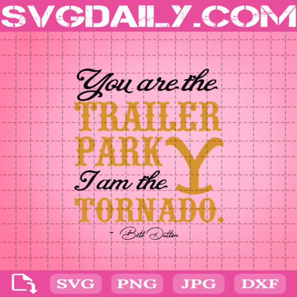 You Are The Trailer Park I'm The Tornado Beth Dutton Svg ...