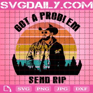 Got A Problem Send Rip Svg, Rip Wheeler Svg, Beth Dutton Svg, Yellowstone Svg, Dutton Ranch Svg, Svg Png Dxf Eps Download Files