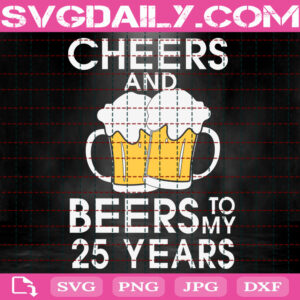 Cheers And Beers To My 25 Years Svg, Cheers And Beers Svg, 25 Years Svg, Beer Lover Birthday Svg, Beer Svg, Download Files