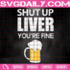 Shut Up Liver You're Fine Svg, Funny Drinking Svg, Beer Svg, Beer Lover Svg, Beer Party Svg, Svg Png Dxf Eps Instant Download