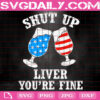 Shut Up Liver You're Fine Svg, Wine Svg, Wine Glasses Svg, 4th Of July Svg, Patriotic Svg, Independence Day Svg, Instant Download