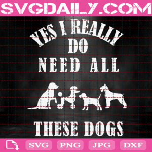 Yes I Really Do Need All These Dogs Svg, Love Dogs Svg, Dog Lover Svg, Dog Svg, Gift For Animal Lover Svg, Svg Png Dxf Eps Download Files