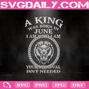 A King Was Born In June I Am Who I Am Your Approval Isn't Needed Svg, King Svg, June Svg, Was Born In June Svg