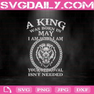 A King Was Born In May I Am Who I Am Your Approval Isn't Needed Svg, King Svg, May Svg, Was Born In May Svg