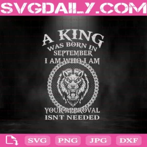 A King Was Born In September I Am Who I Am Your Approval Isn't Needed Svg, King Svg, September Svg, Was Born In September Svg