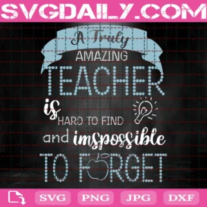 A Truly Amazing Teacher Is Hard To Find And Impossible To Forget Svg, Teacher Svg