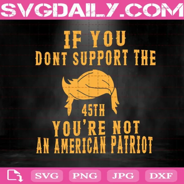 Donald Trump If You Dont Support The 45th You’ra Not An American Patriot Svg, Donald Trump Svg, Patriotic Svg, President Trump Svg