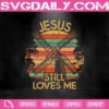 Jesus Still Loves Me Svg, Jesus Svg, Jesus Gifts Svg, Jesus Quotes Svg, Jesus Christmas Svg