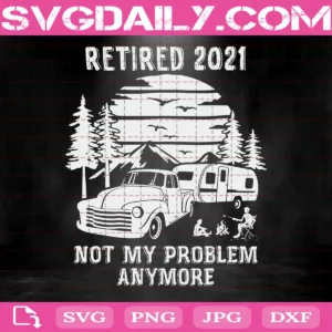 Retired 2021 Not My Problem Anymore Svg, Camping Retirement Svg, Camping Lovers Svg, Campfire Svg, Retired In 2021 Svg