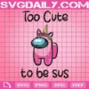 Too Cute To Be Sus Svg, Among Us Svg, Sus Svg, Unicorn Svg, Cute Impostor Svg, Unicorn Impostor Svg, Crewmate Svg, Impostor Svg, Impostor Love Svg, Video Game Svg