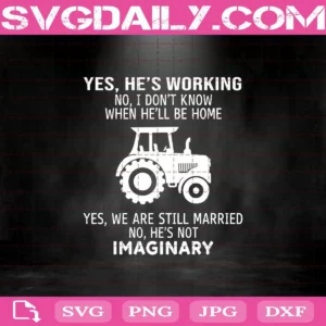 Yes He’s Working No I Don’t Know When He’ll Be Home Yes We Are Still Married No He’s Not Imaginary Svg, Tractor Svg, Farmer Svg