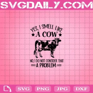 Yes I Smell Like A Cow No I Do Not Consider That A Problem Svg, Cow Svg, Farmhouse Svg, Farm Svg