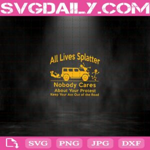 All Lives Splatter Nobody Cares About Your Protest Keep Your Ass Out Of The Road Svg