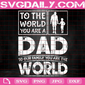 To The World You Are A Dad To Our Family You Are The World Svg Best Dad Svg