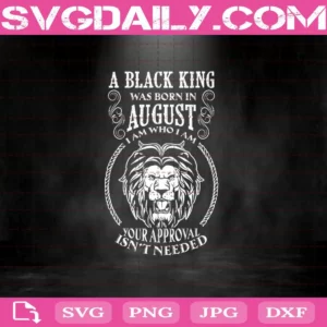 A Black King Was Born In August I Am Who I Am Your Approval Isn'T Needed Svg