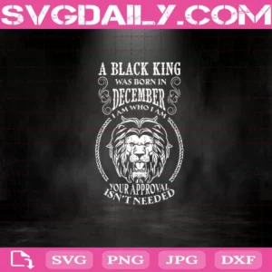 A Black King Was Born In December I Am Who I Am Your Approval Isn'T Needed Svg