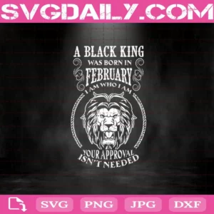 A Black King Was Born In February I Am Who I Am Your Approval Isn'T Needed Svg