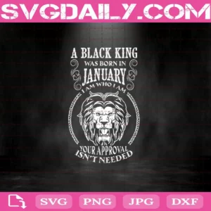 A Black King Was Born In January I Am Who I Am Your Approval Isn'T Needed Svg