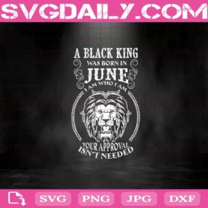 A Black King Was Born In June I Am Who I Am Your Approval Isn'T Needed Svg