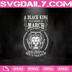 A Black King Was Born In March I Am Who I Am Your Approval Isn'T Needed Svg