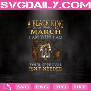 A Black King Was Born In March I Am Who I Am Your Approval Isn'T Needed Svg