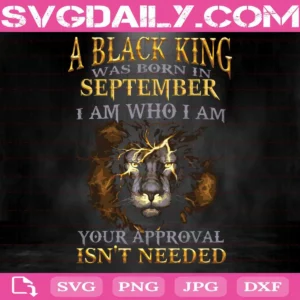 A Black King Was Born In September I Am Who I Am Your Approval Isn'T Needed Svg