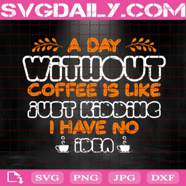 A Day Without Coffee Is Like Just Kidding I Have No Idea Svg