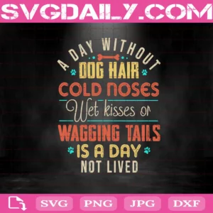 A Day Without Dog Hair Cold Noes Wet Kises Or Wagging Tails Is A Day Not Lived Svg