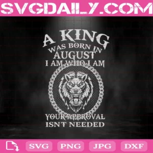 A King Was Born In August I Am Who I Am Your Approval Isn'T Needed Svg