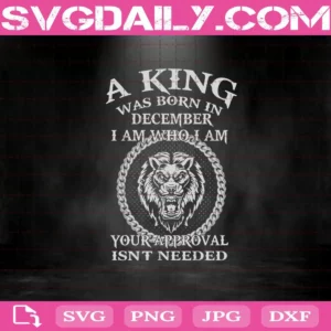 A King Was Born In December I Am Who I Am Your Approval Isn'T Needed Svg