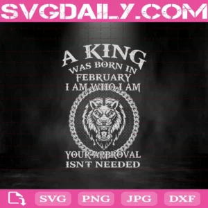 A King Was Born In February I Am Who I Am Your Approval Isn'T Needed Svg