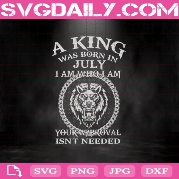 A King Was Born In July I Am Who I Am Your Approval Isn'T Needed Svg