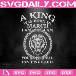 A King Was Born In March I Am Who I Am Your Approval Isn'T Needed Svg