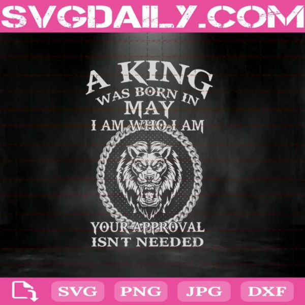 A King Was Born In May I Am Who I Am Your Approval Isn'T Needed Svg