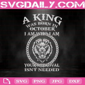 A King Was Born In October I Am Who I Am Your Approval Isn'T Needed Svg