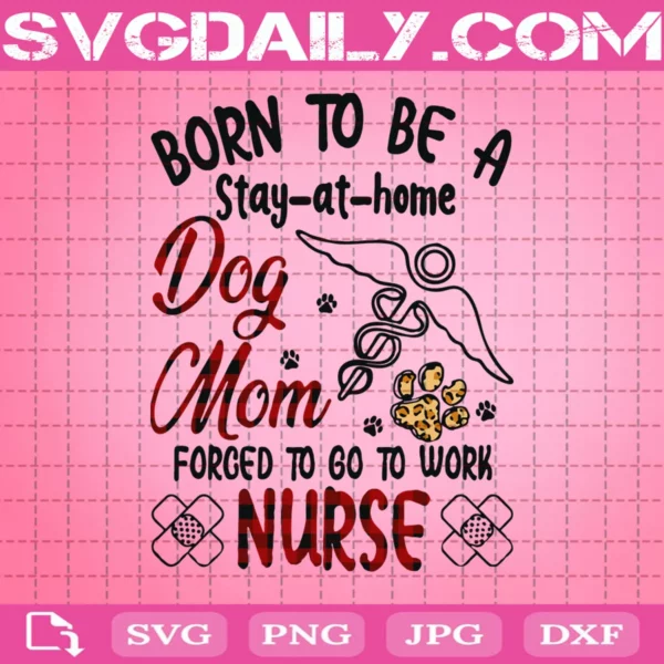 Born To Be A Stay At Home Dog Mom Forced To Go To Work Nurse Svg