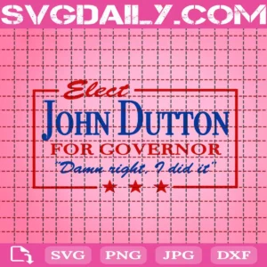 Elect John Dutton For Governor Damn Right I Did It Svg