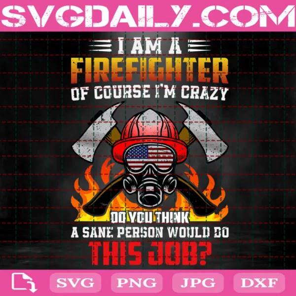 I Am A Firefighter Of Course I'M Crazy Do You Think A Sane' Person Would Do This Job Svg
