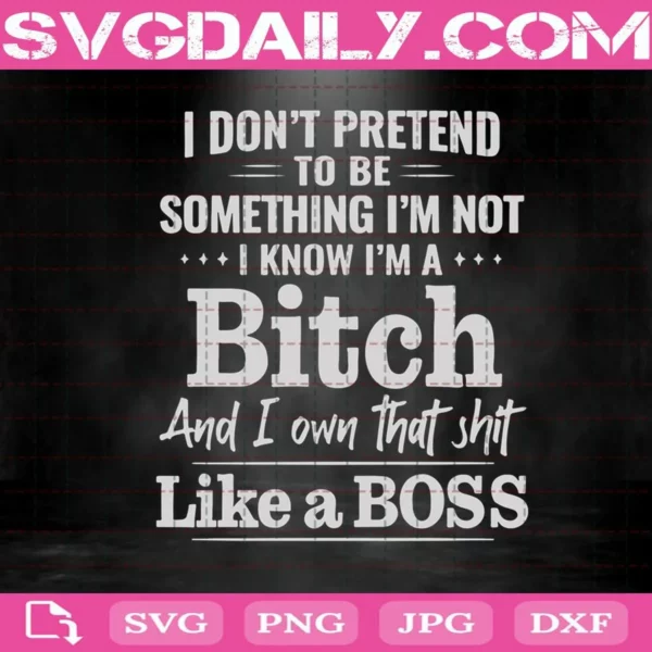 I Don'T Pretend To Be Something I'M Not I Know I'M A Bitch And I Own That Shit Like A Boss Svg